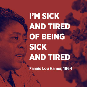 I’m sick and tired of being sick and tired. Fannie Lou Hamer, 1964