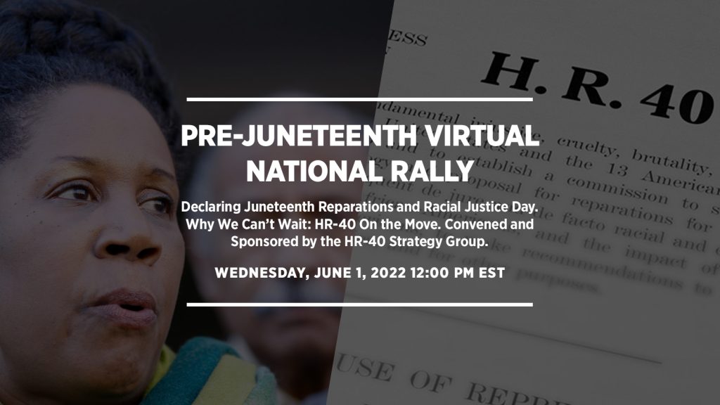 A pre-Juneteenth virtual national rally convened and sponsored by the HR-40 Strategy Group. “Why We Can’t Wait: HR-40 On the Move” – Declaring Juneteenth Reparations and Racial Justice Day.