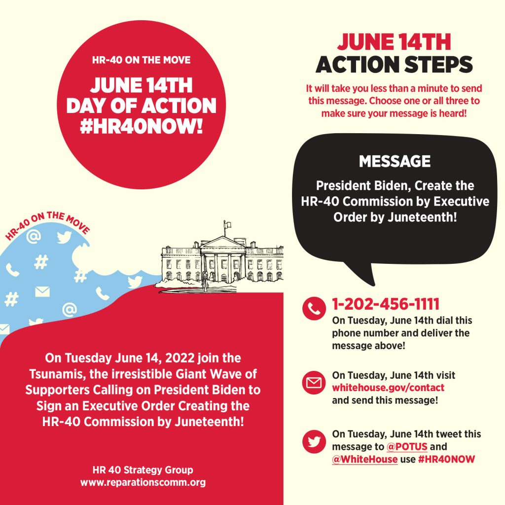 On Tuesday June 14, 2022 join the Tsunamis, the irresistible Giant Wave of Supporters Calling on President Biden to Sign an Executive Order Creating the HR-40 Commission by Juneteenth!